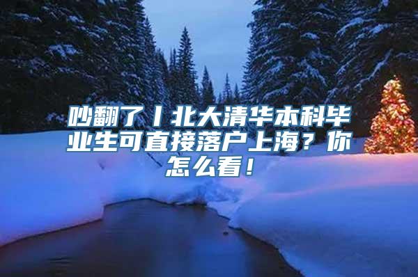 吵翻了丨北大清华本科毕业生可直接落户上海？你怎么看！