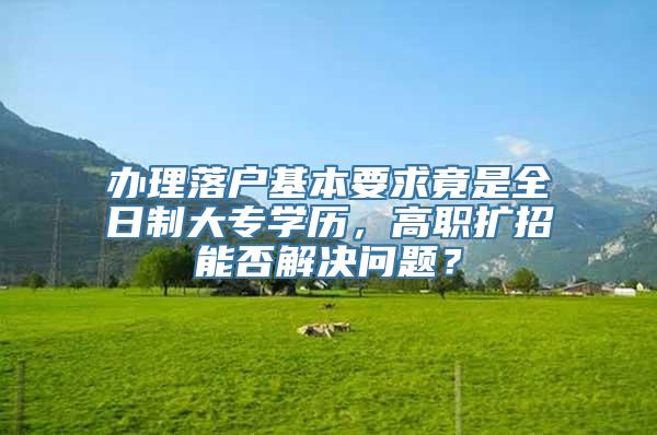 办理落户基本要求竟是全日制大专学历，高职扩招能否解决问题？