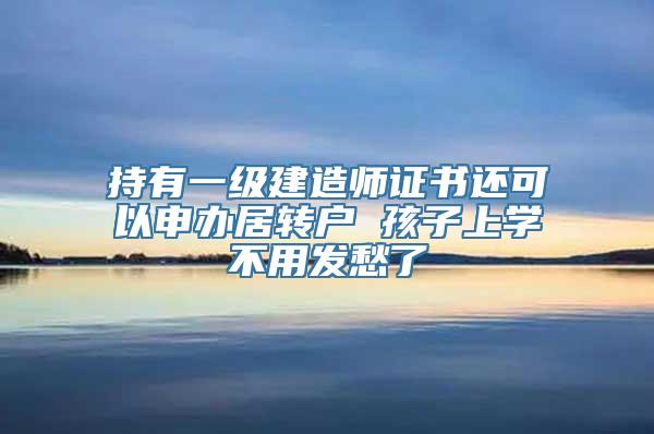 持有一级建造师证书还可以申办居转户 孩子上学不用发愁了