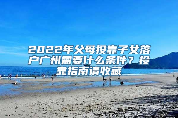 2022年父母投靠子女落户广州需要什么条件？投靠指南请收藏