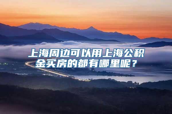 上海周边可以用上海公积金买房的都有哪里呢？