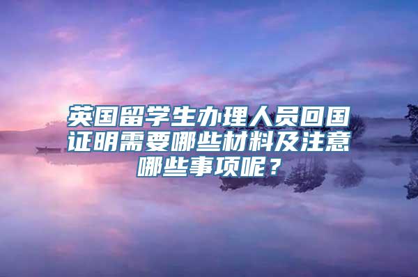 英国留学生办理人员回国证明需要哪些材料及注意哪些事项呢？