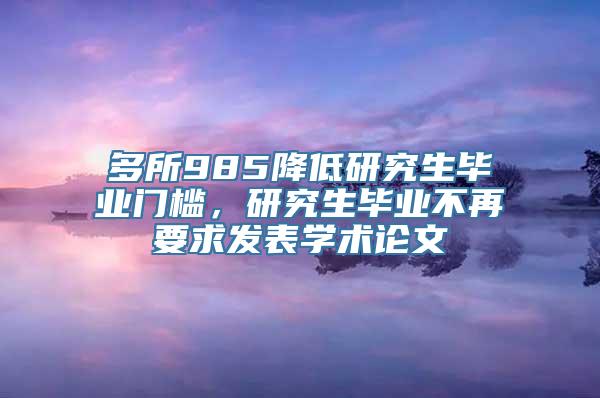 多所985降低研究生毕业门槛，研究生毕业不再要求发表学术论文