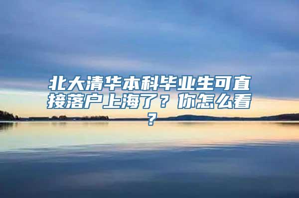 北大清华本科毕业生可直接落户上海了？你怎么看？