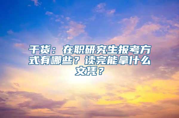 干货：在职研究生报考方式有哪些？读完能拿什么文凭？