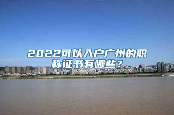 2022可以入户广州的职称证书有哪些？