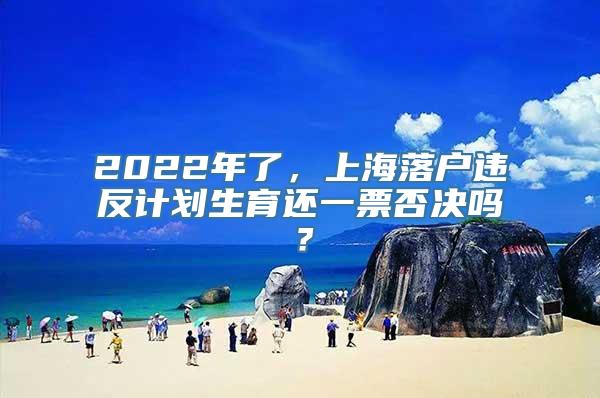 2022年了，上海落户违反计划生育还一票否决吗？