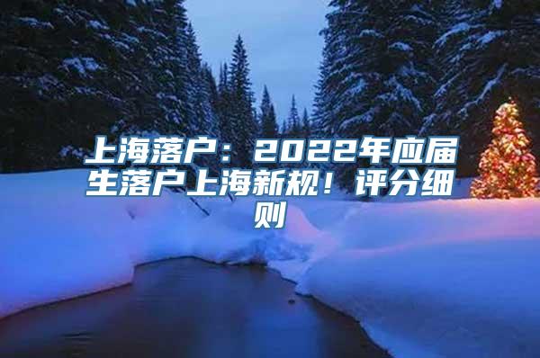 上海落户：2022年应届生落户上海新规！评分细则