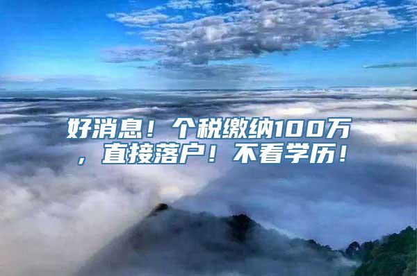 好消息！个税缴纳100万，直接落户！不看学历！