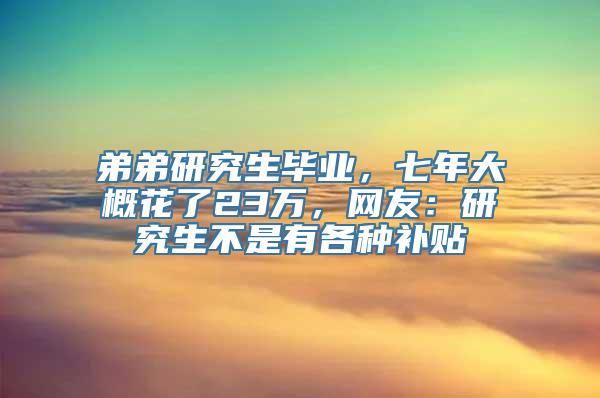 弟弟研究生毕业，七年大概花了23万，网友：研究生不是有各种补贴