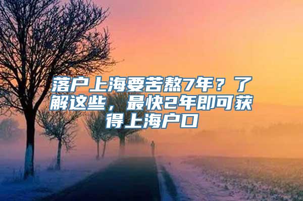 落户上海要苦熬7年？了解这些，最快2年即可获得上海户口