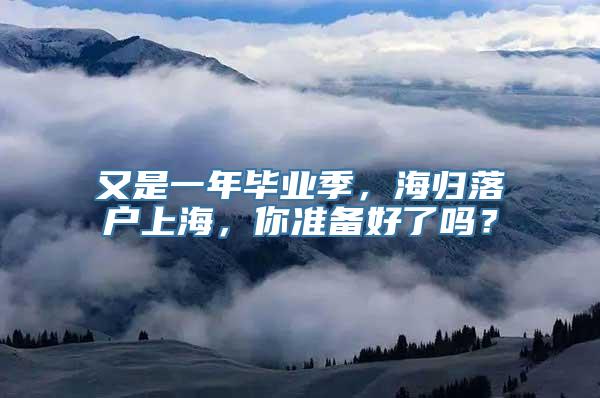 又是一年毕业季，海归落户上海，你准备好了吗？