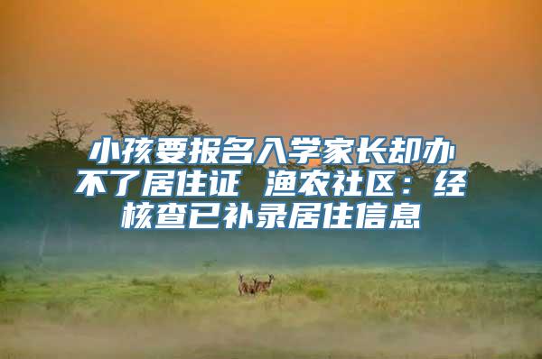 小孩要报名入学家长却办不了居住证 渔农社区：经核查已补录居住信息