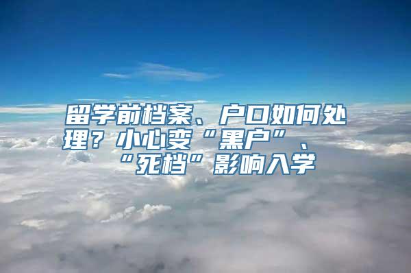 留学前档案、户口如何处理？小心变“黑户”、“死档”影响入学