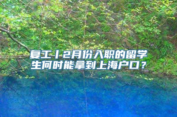 复工丨2月份入职的留学生何时能拿到上海户口？