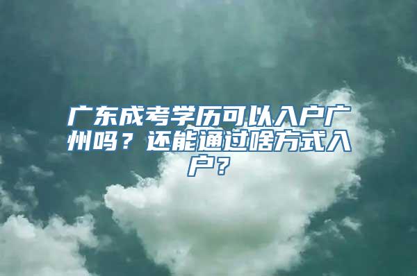 广东成考学历可以入户广州吗？还能通过啥方式入户？