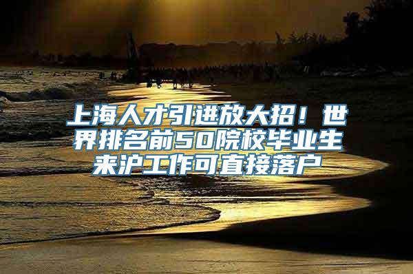 上海人才引进放大招！世界排名前50院校毕业生来沪工作可直接落户