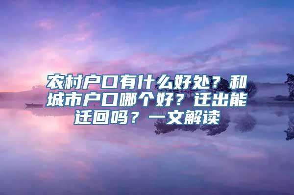 农村户口有什么好处？和城市户口哪个好？迁出能迁回吗？一文解读