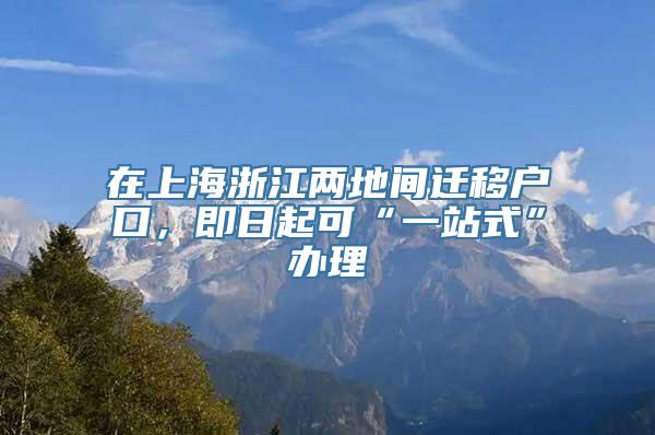 在上海浙江两地间迁移户口，即日起可“一站式”办理