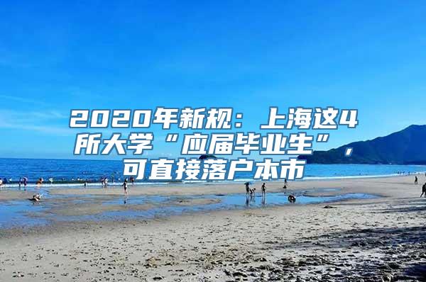 2020年新规：上海这4所大学“应届毕业生”，可直接落户本市