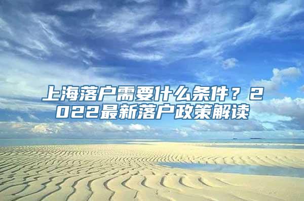 上海落户需要什么条件？2022最新落户政策解读