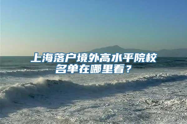 上海落户境外高水平院校名单在哪里看？