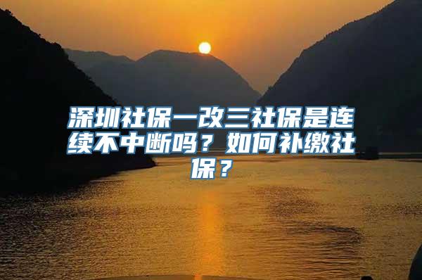 深圳社保一改三社保是连续不中断吗？如何补缴社保？