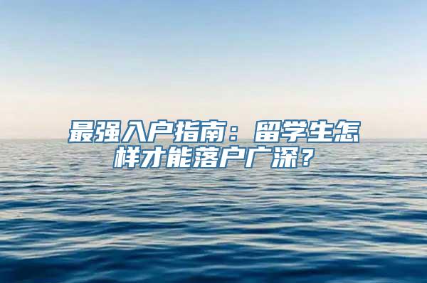 最强入户指南：留学生怎样才能落户广深？