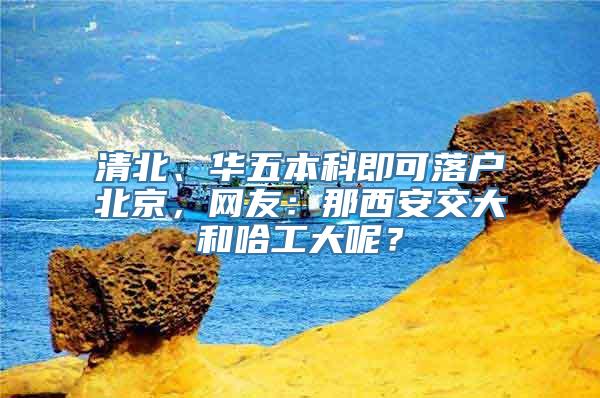 清北、华五本科即可落户北京，网友：那西安交大和哈工大呢？