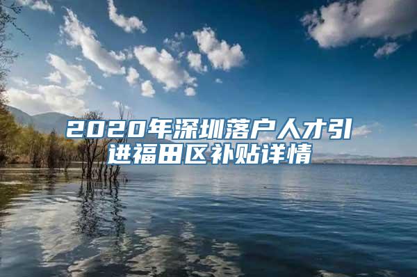 2020年深圳落户人才引进福田区补贴详情