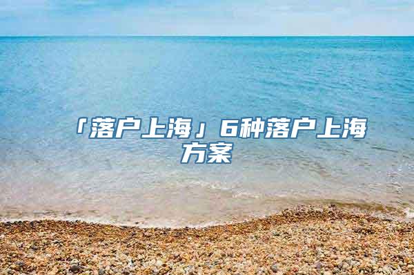 「落户上海」6种落户上海方案