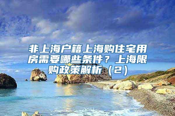 非上海户籍上海购住宅用房需要哪些条件？上海限购政策解析（2）