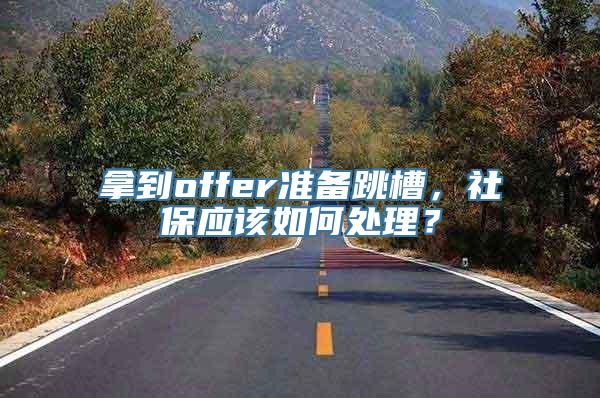 拿到offer准备跳槽，社保应该如何处理？