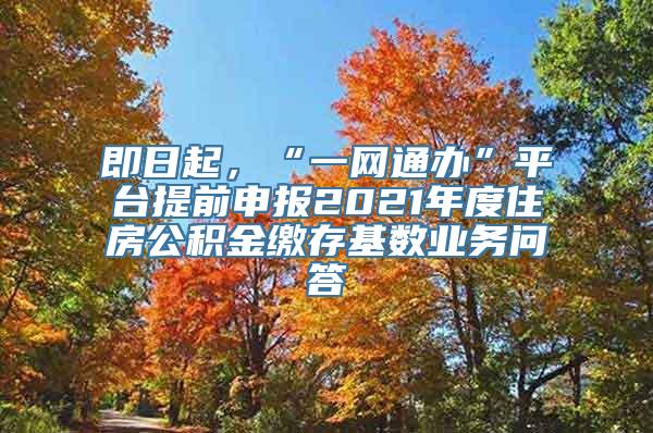 即日起，“一网通办”平台提前申报2021年度住房公积金缴存基数业务问答