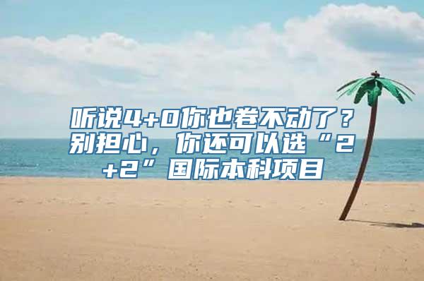 听说4+0你也卷不动了？别担心，你还可以选“2+2”国际本科项目