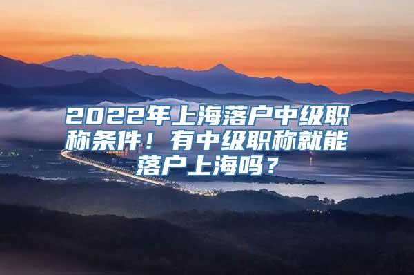 2022年上海落户中级职称条件！有中级职称就能落户上海吗？