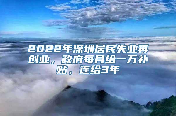 2022年深圳居民失业再创业，政府每月给一万补贴，连给3年