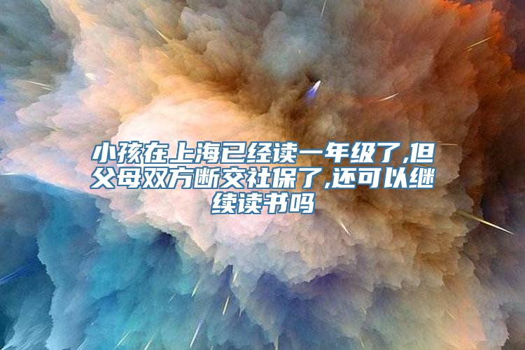 小孩在上海已经读一年级了,但父母双方断交社保了,还可以继续读书吗