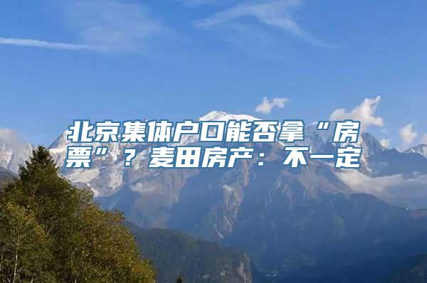 北京集体户口能否拿“房票”？麦田房产：不一定