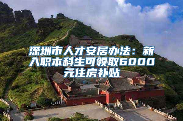 深圳市人才安居办法：新入职本科生可领取6000元住房补贴