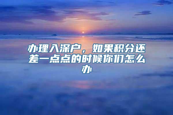 办理入深户，如果积分还差一点点的时候你们怎么办