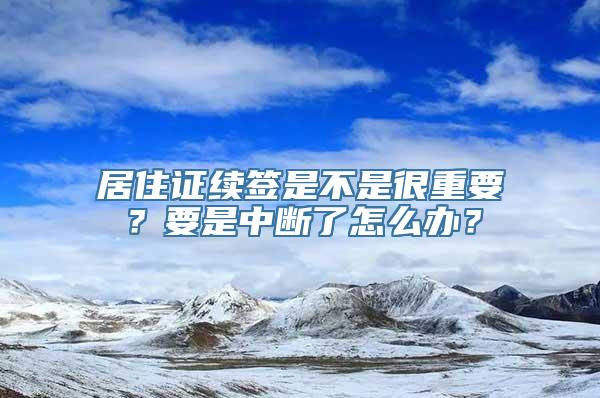 居住证续签是不是很重要？要是中断了怎么办？