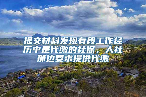 提交材料发现有段工作经历中是代缴的社保，人社那边要求提供代缴