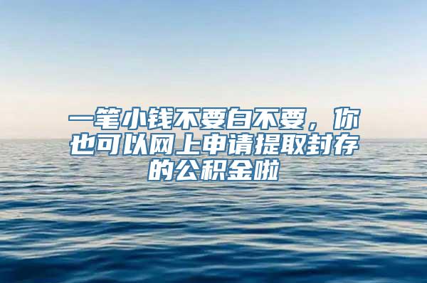 一笔小钱不要白不要，你也可以网上申请提取封存的公积金啦