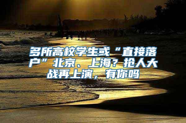 多所高校学生或“直接落户”北京、上海？抢人大战再上演，有你吗