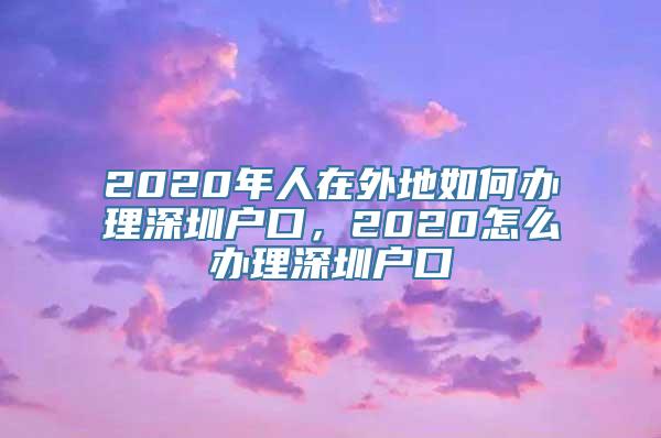 2020年人在外地如何办理深圳户口，2020怎么办理深圳户口