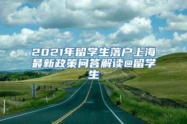 2021年留学生落户上海最新政策问答解读@留学生