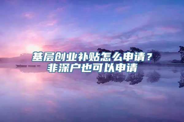 基层创业补贴怎么申请？非深户也可以申请