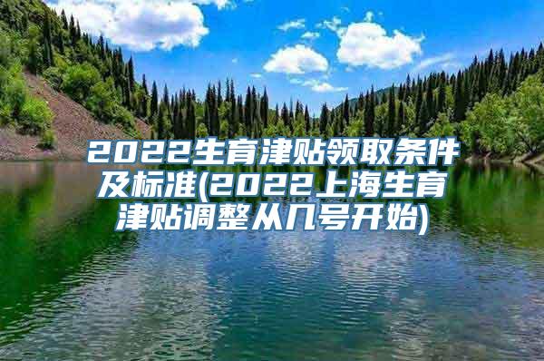 2022生育津贴领取条件及标准(2022上海生育津贴调整从几号开始)