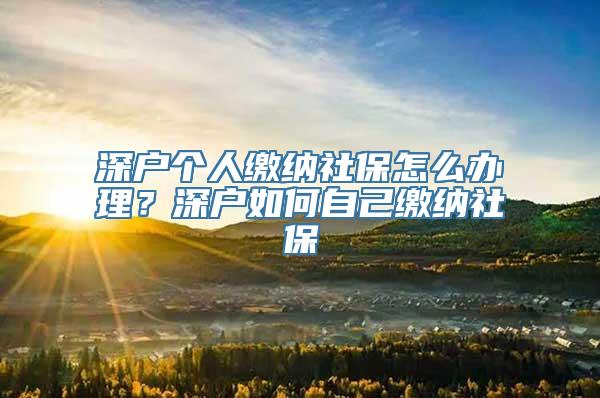 深户个人缴纳社保怎么办理？深户如何自己缴纳社保